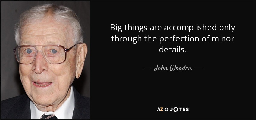 Big things are accomplished only through the perfection of minor details. - John Wooden