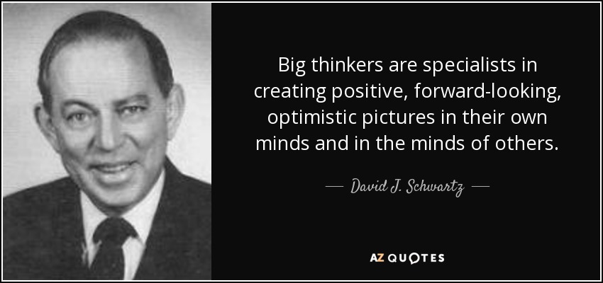 Big thinkers are specialists in creating positive, forward-looking, optimistic pictures in their own minds and in the minds of others. - David J. Schwartz