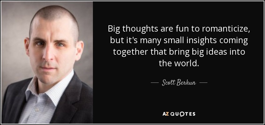 Big thoughts are fun to romanticize, but it's many small insights coming together that bring big ideas into the world. - Scott Berkun