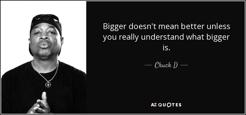 Bigger doesn't mean better unless you really understand what bigger is. - Chuck D