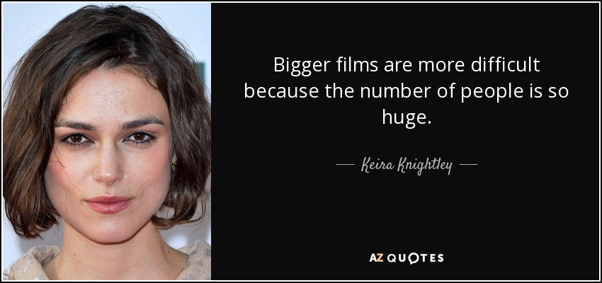 Bigger films are more difficult because the number of people is so huge. - Keira Knightley