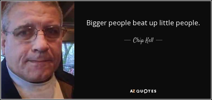 Bigger people beat up little people. - Chip Kell
