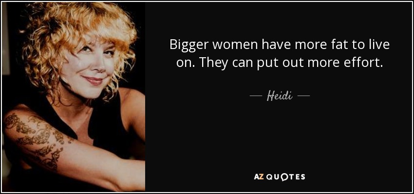 Bigger women have more fat to live on. They can put out more effort. - Heidi