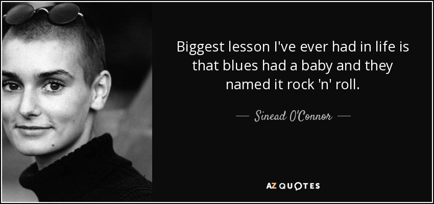 Biggest lesson I've ever had in life is that blues had a baby and they named it rock 'n' roll. - Sinead O'Connor
