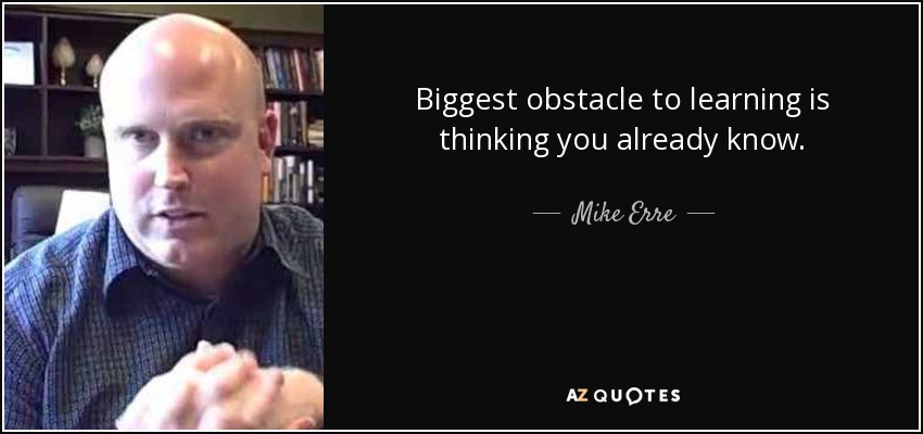 Biggest obstacle to learning is thinking you already know. - Mike Erre