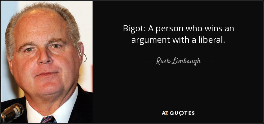 Bigot: A person who wins an argument with a liberal. - Rush Limbaugh
