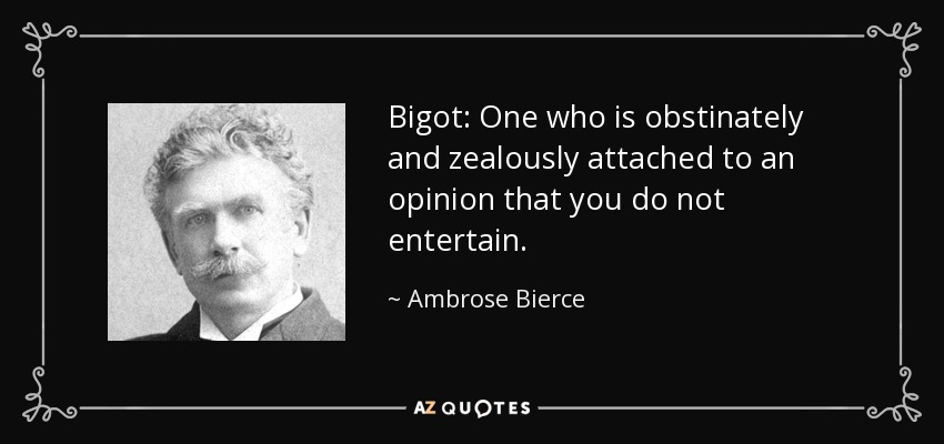 Bigot: One who is obstinately and zealously attached to an opinion that you do not entertain. - Ambrose Bierce