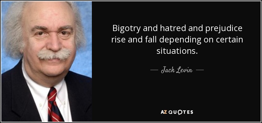 Bigotry and hatred and prejudice rise and fall depending on certain situations. - Jack Levin