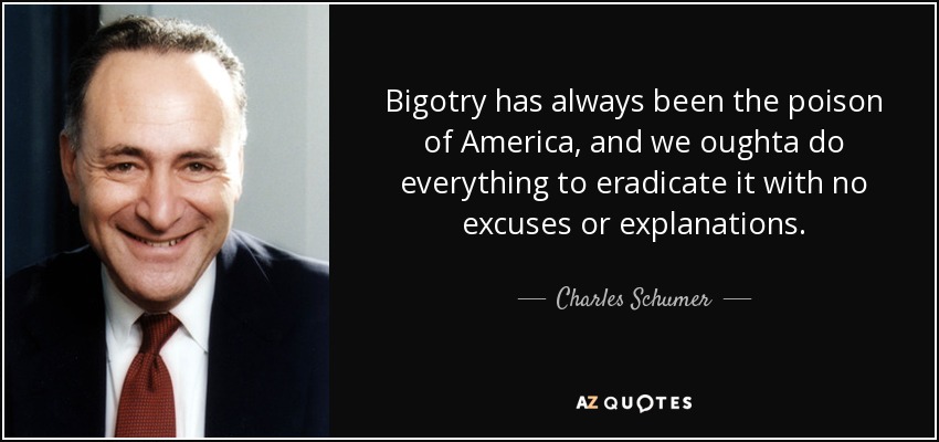 Bigotry has always been the poison of America, and we oughta do everything to eradicate it with no excuses or explanations. - Charles Schumer