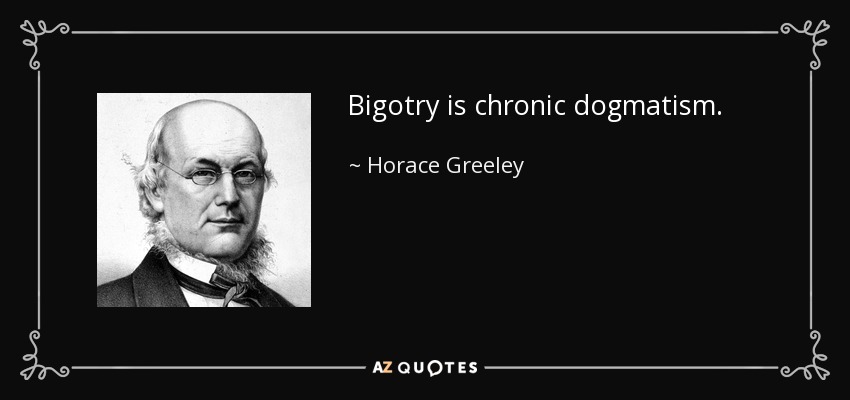 Bigotry is chronic dogmatism. - Horace Greeley