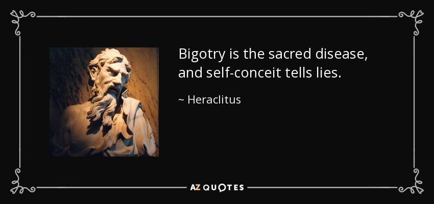 Bigotry is the sacred disease, and self-conceit tells lies. - Heraclitus