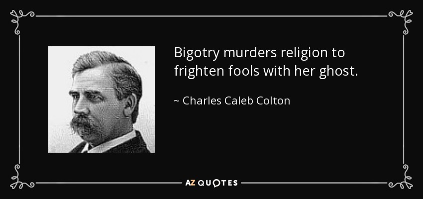 Bigotry murders religion to frighten fools with her ghost. - Charles Caleb Colton