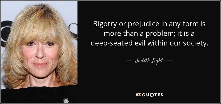 Bigotry or prejudice in any form is more than a problem; it is a deep-seated evil within our society. - Judith Light