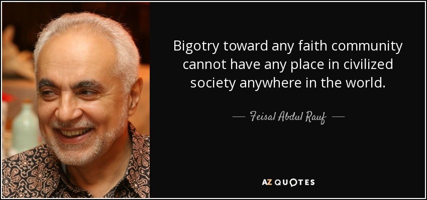 Bigotry toward any faith community cannot have any place in civilized society anywhere in the world. - Feisal Abdul Rauf