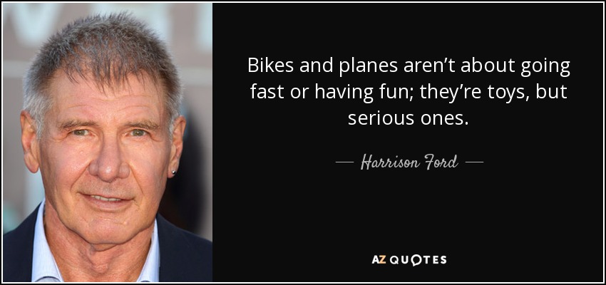 Bikes and planes aren’t about going fast or having fun; they’re toys, but serious ones. - Harrison Ford