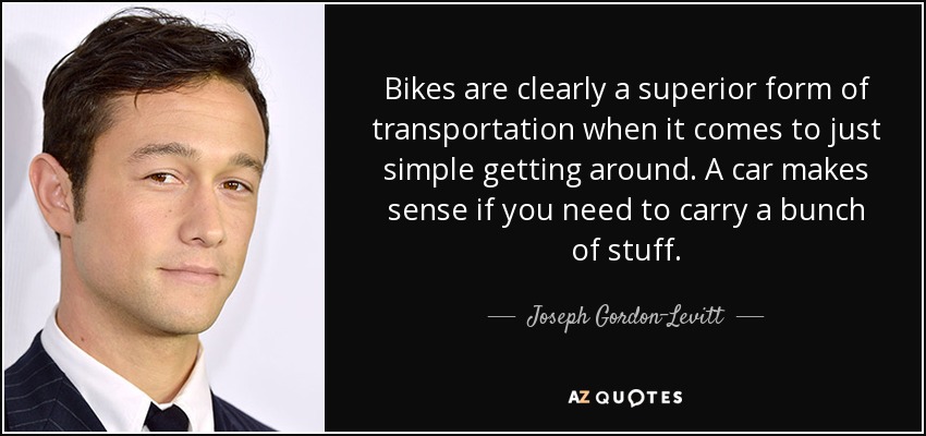 Bikes are clearly a superior form of transportation when it comes to just simple getting around. A car makes sense if you need to carry a bunch of stuff. - Joseph Gordon-Levitt