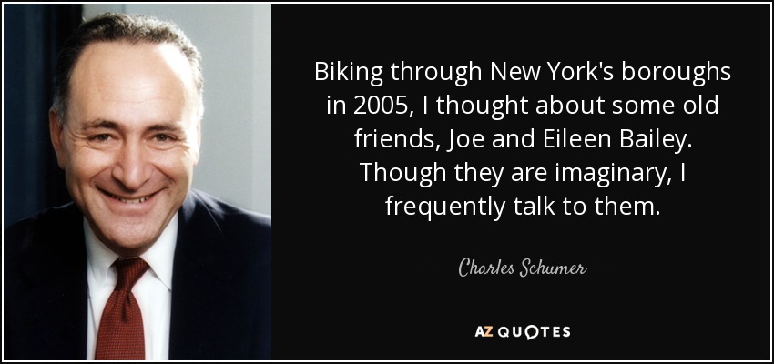 Biking through New York's boroughs in 2005, I thought about some old friends, Joe and Eileen Bailey. Though they are imaginary, I frequently talk to them. - Charles Schumer