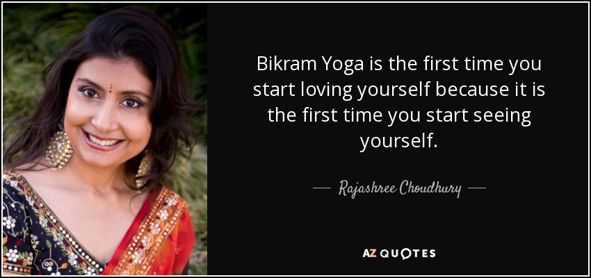Bikram Yoga is the first time you start loving yourself because it is the first time you start seeing yourself. - Rajashree Choudhury