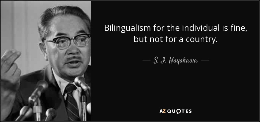 Bilingualism for the individual is fine, but not for a country. - S. I. Hayakawa