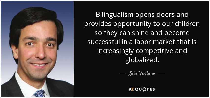 Bilingualism opens doors and provides opportunity to our children so they can shine and become successful in a labor market that is increasingly competitive and globalized. - Luis Fortuno