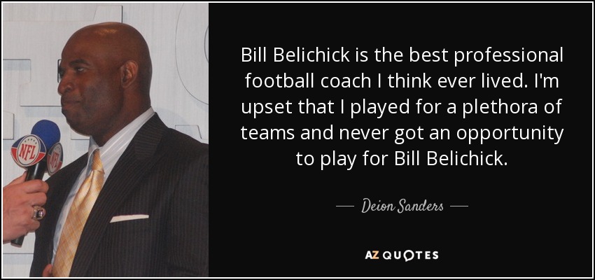 Bill Belichick is the best professional football coach I think ever lived. I'm upset that I played for a plethora of teams and never got an opportunity to play for Bill Belichick. - Deion Sanders