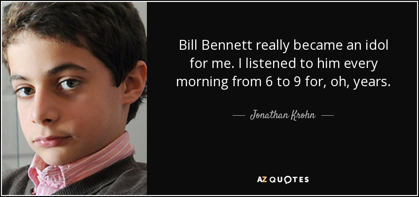 Bill Bennett really became an idol for me. I listened to him every morning from 6 to 9 for, oh, years. - Jonathan Krohn