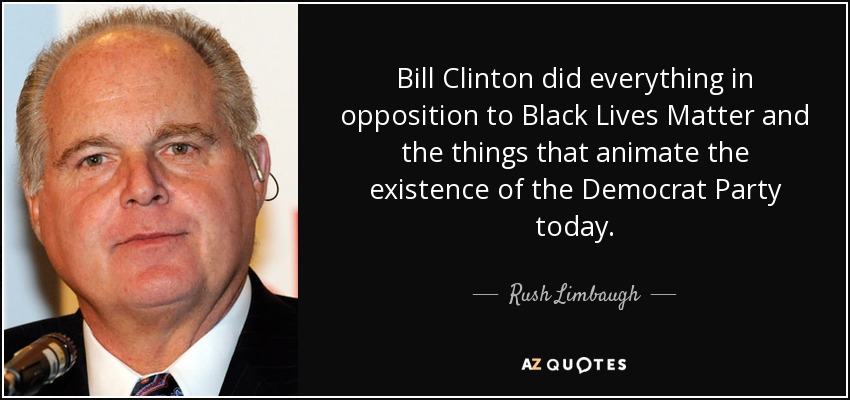 Bill Clinton did everything in opposition to Black Lives Matter and the things that animate the existence of the Democrat Party today. - Rush Limbaugh