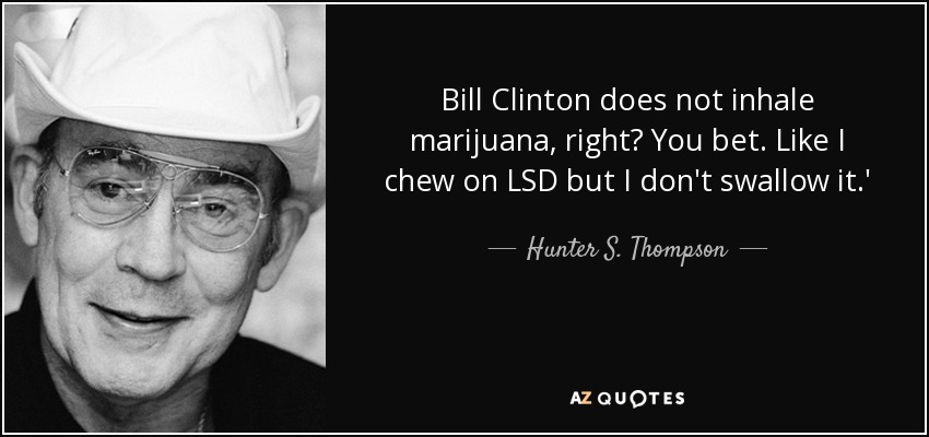 Bill Clinton does not inhale marijuana, right? You bet. Like I chew on LSD but I don't swallow it.' - Hunter S. Thompson