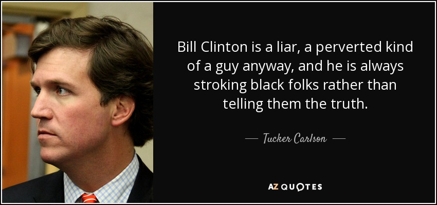Bill Clinton is a liar, a perverted kind of a guy anyway, and he is always stroking black folks rather than telling them the truth. - Tucker Carlson