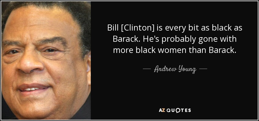 Bill [Clinton] is every bit as black as Barack. He's probably gone with more black women than Barack. - Andrew Young
