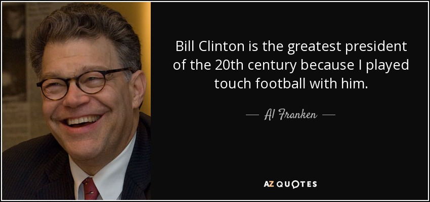 Bill Clinton is the greatest president of the 20th century because I played touch football with him. - Al Franken