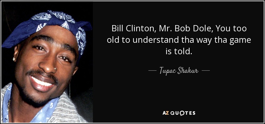 Bill Clinton, Mr. Bob Dole, You too old to understand tha way tha game is told. - Tupac Shakur