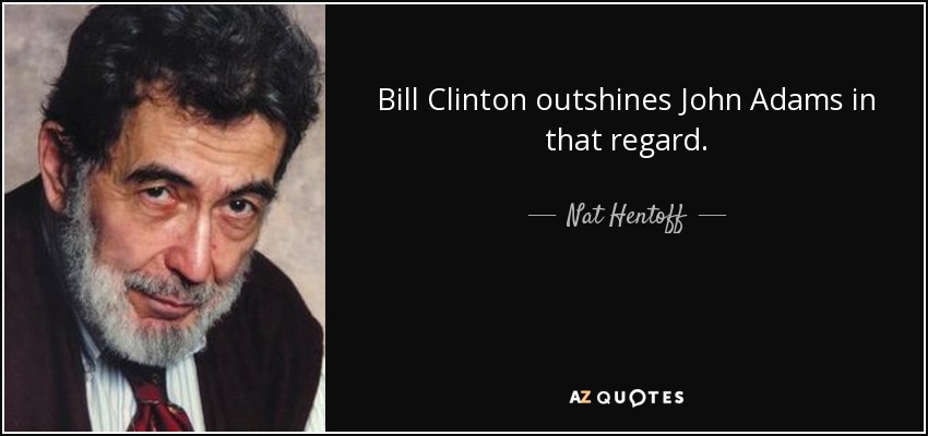 Bill Clinton outshines John Adams in that regard. - Nat Hentoff