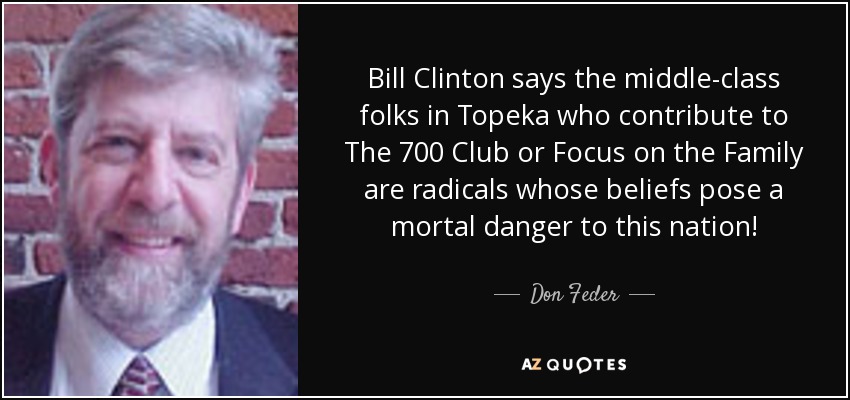 Bill Clinton says the middle-class folks in Topeka who contribute to The 700 Club or Focus on the Family are radicals whose beliefs pose a mortal danger to this nation! - Don Feder