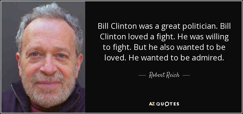 Bill Clinton was a great politician. Bill Clinton loved a fight. He was willing to fight. But he also wanted to be loved. He wanted to be admired. - Robert Reich