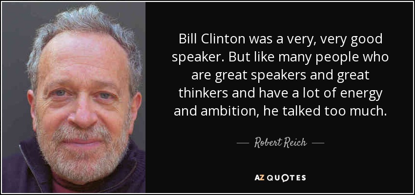 Bill Clinton was a very, very good speaker. But like many people who are great speakers and great thinkers and have a lot of energy and ambition, he talked too much. - Robert Reich