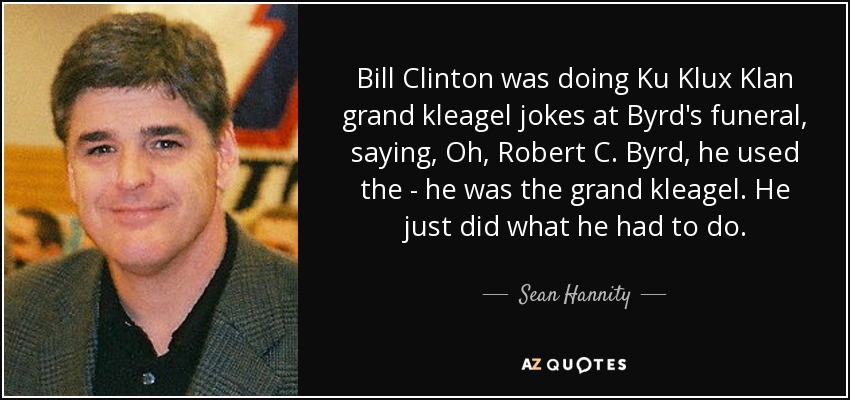 Bill Clinton was doing Ku Klux Klan grand kleagel jokes at Byrd's funeral, saying, Oh, Robert C. Byrd, he used the - he was the grand kleagel. He just did what he had to do. - Sean Hannity