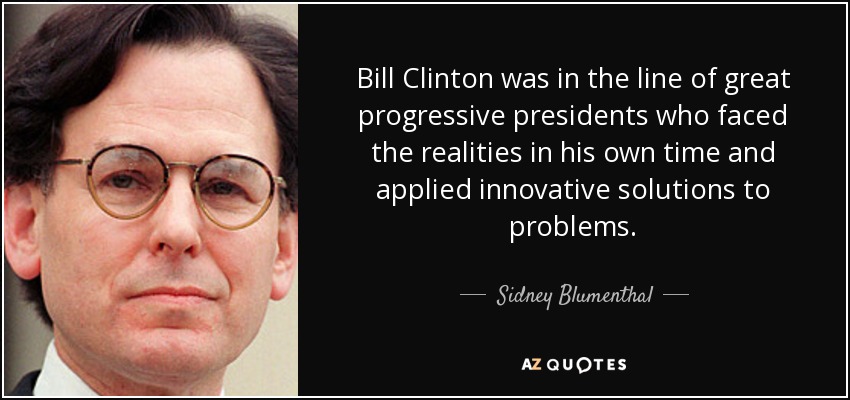 Bill Clinton was in the line of great progressive presidents who faced the realities in his own time and applied innovative solutions to problems. - Sidney Blumenthal