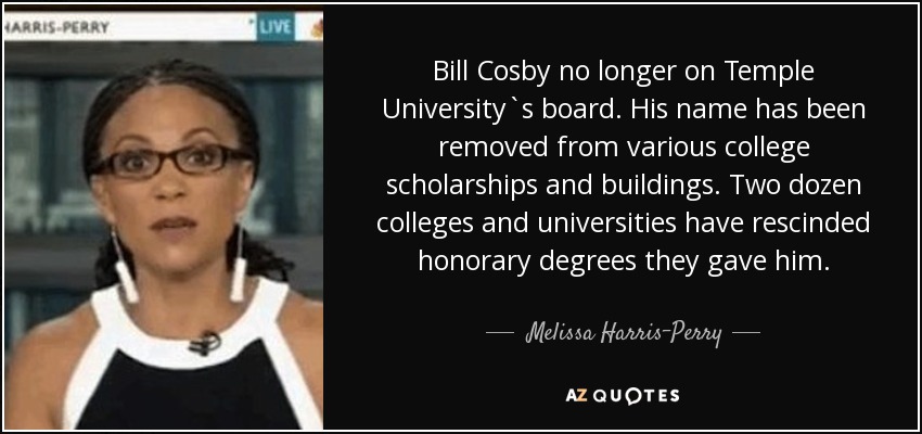 Bill Cosby no longer on Temple University`s board. His name has been removed from various college scholarships and buildings. Two dozen colleges and universities have rescinded honorary degrees they gave him. - Melissa Harris-Perry
