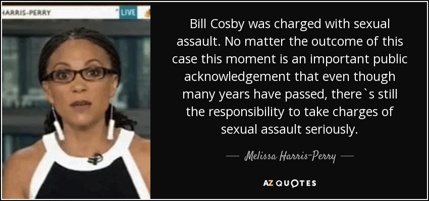 Bill Cosby was charged with sexual assault. No matter the outcome of this case this moment is an important public acknowledgement that even though many years have passed, there`s still the responsibility to take charges of sexual assault seriously. - Melissa Harris-Perry