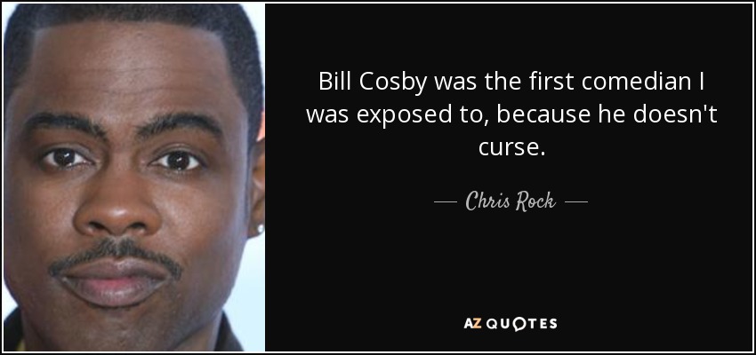 Bill Cosby was the first comedian I was exposed to, because he doesn't curse. - Chris Rock