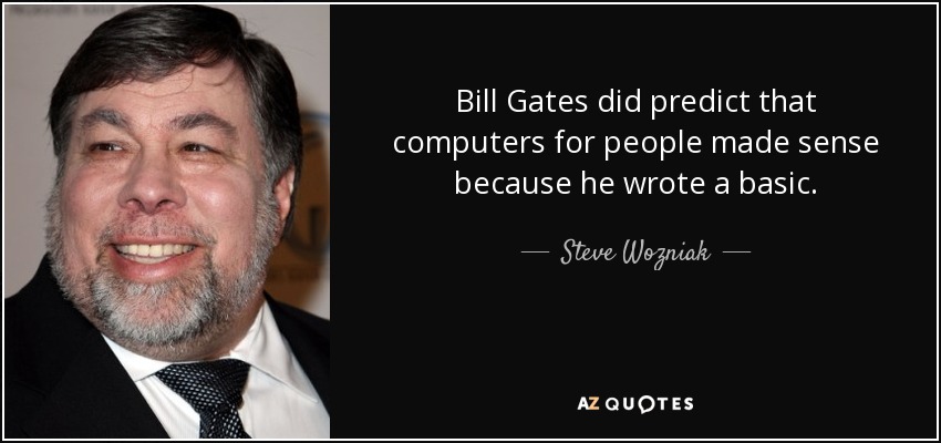 Bill Gates did predict that computers for people made sense because he wrote a basic. - Steve Wozniak