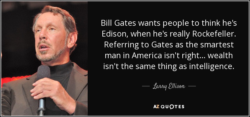 Bill Gates wants people to think he's Edison, when he's really Rockefeller. Referring to Gates as the smartest man in America isn't right... wealth isn't the same thing as intelligence. - Larry Ellison