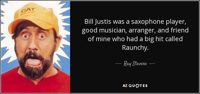 Bill Justis was a saxophone player, good musician, arranger, and friend of mine who had a big hit called Raunchy. - Ray Stevens