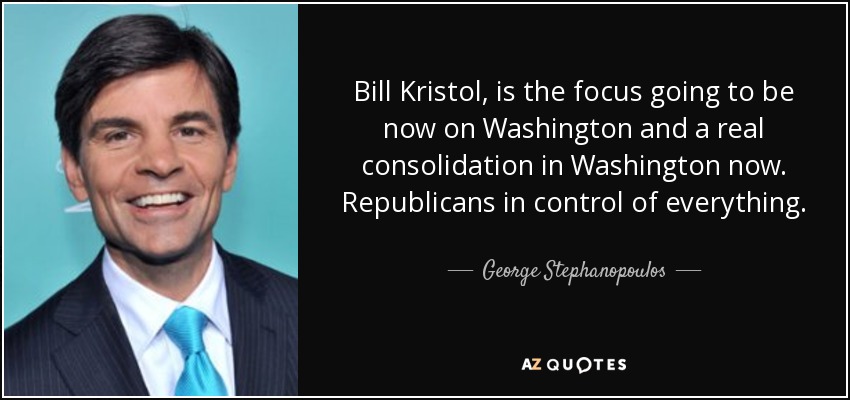 Bill Kristol, is the focus going to be now on Washington and a real consolidation in Washington now. Republicans in control of everything. - George Stephanopoulos