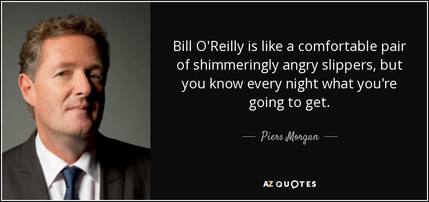 Bill O'Reilly is like a comfortable pair of shimmeringly angry slippers, but you know every night what you're going to get. - Piers Morgan