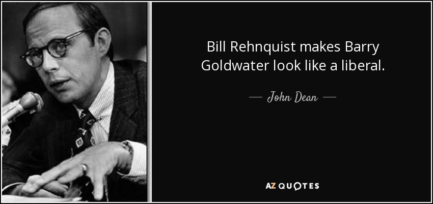 Bill Rehnquist makes Barry Goldwater look like a liberal. - John Dean