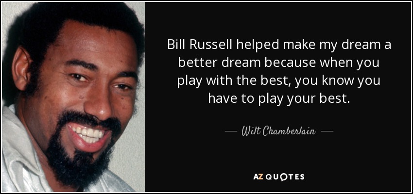 Bill Russell helped make my dream a better dream because when you play with the best, you know you have to play your best. - Wilt Chamberlain