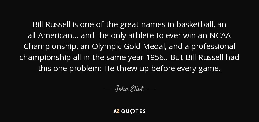 Bill Russell is one of the great names in basketball, an all-American... and the only athlete to ever win an NCAA Championship, an Olympic Gold Medal, and a professional championship all in the same year-1956...But Bill Russell had this one problem: He threw up before every game. - John Eliot