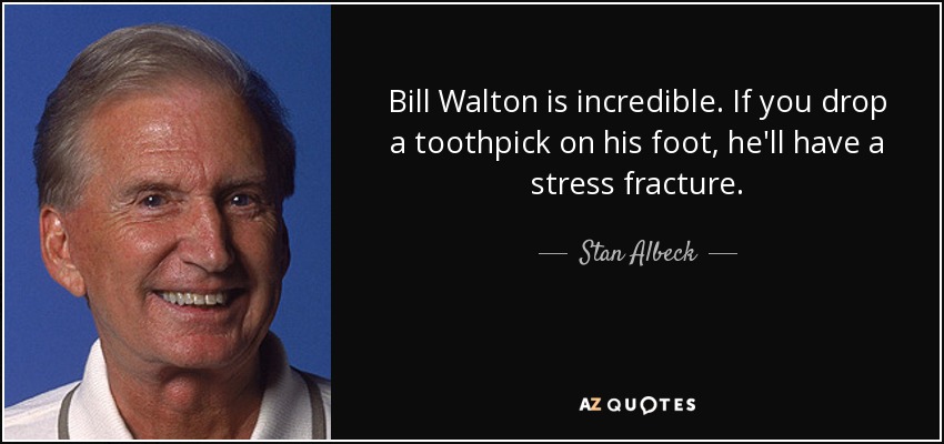 Bill Walton is incredible. If you drop a toothpick on his foot, he'll have a stress fracture. - Stan Albeck